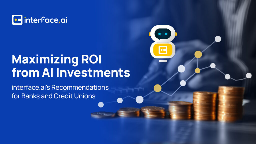 Maximizing ROI from AI Investments: interface.ai’s Recommendations for Banks & Credit Unions